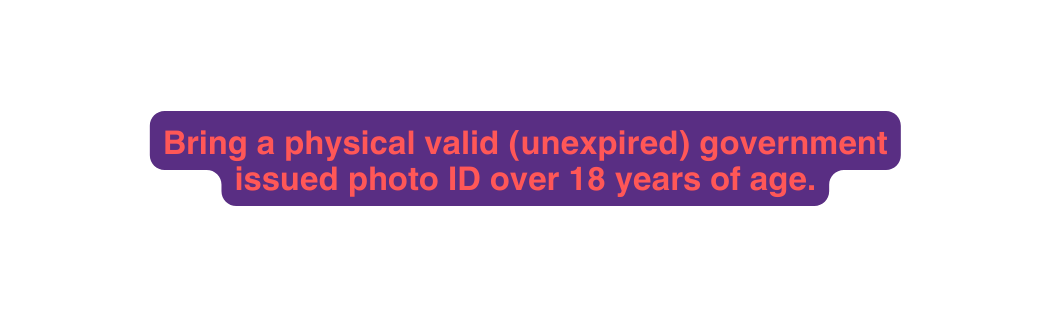 Bring a physical valid unexpired government issued photo ID over 18 years of age